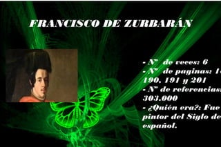 - Nº de veces: 6
- Nº de paginas: 18
190, 191 y 201
- Nº de referencias:
303.000
- ¿Quién era?: Fue
pintor del Siglo de
español.
FRANCISCO DE ZURBARÁN
 