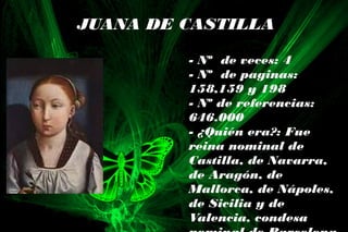 JUANA DE CASTILLA
- Nº de veces: 4
- Nº de paginas:
158,159 y 198
- Nº de referencias:
646.000
- ¿Quién era?: Fue
reina nominal de
Castilla, de Navarra,
de Aragón, de
Mallorca, de Nápoles,
de Sicilia y de
Valencia, condesa
 