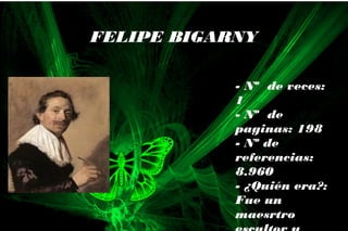 - Nº de veces:
- Nº de
paginas:
- Nº de
referencias:
- ¿Quién era?:
Fue
- Nº de veces:
1
- Nº de
paginas: 198
- Nº de
referencias:
8.960
- ¿Quién era?:
Fue un
maesrtro
FELIPE BIGARNY
 