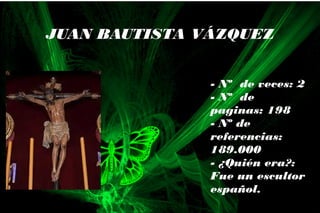 - Nº de veces: 2
- Nº de
paginas: 198
- Nº de
referencias:
189.000
- ¿Quién era?:
Fue un escultor
español.
JUAN BAUTISTA VÁZQUEZ
 