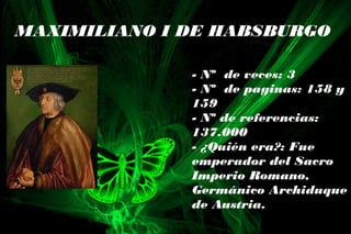 MAXIMILIANO I DE HABSBURGO
- Nº de veces: 3
- Nº de paginas: 158 y
159
- Nº de referencias:
137.000
- ¿Quién era?: Fue
emperador del Sacro
Imperio Romano,
Germánico Archiduque
de Austria.
 