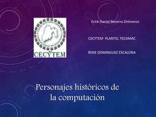 Personajes históricos de
la computación
Erick Daniel Becerra Ontiveros
CECYTEM PLANTEL TECAMAC
RENE DOMINGUEZ ESCALONA
 
