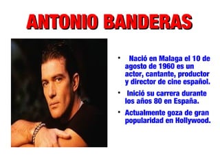 ANTONIO BANDERASANTONIO BANDERAS

Nació en Malaga el 10 de
agosto de 1960 es un
actor, cantante, productor
y director de cine español.

Inició su carrera durante
los años 80 en España.

Actualmente goza de gran
popularidad en Hollywood.
 
