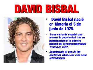 DAVID BISBALDAVID BISBAL

David Bisbal nació
en Almería el 5 de
junio de 1979.

Es un cantante español que
alcanzo la popularidad tras su
participacion en la primera
edición del concurso Operación
Triunfo en 2002.

Actualmente es uno de los
cantantes latinos con más éxito
internacional.
 