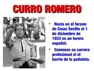 CURRO ROMEROCURRO ROMERO

Nacio en el faraon
de Cmas Sevilla el 1
de diciembre de
1933 es un torero
español.

Comenzo su carrera
profesional el el
barrio de la pañoleta.
 