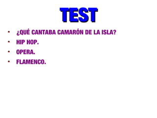 TESTTEST
¿QUÉ CANTABA CAMARÓN DE LA ISLA?
HIP HOP.
OPERA.
FLAMENCO.
 