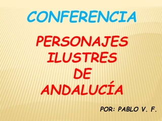PERSONAJES
ILUSTRES
DE
ANDALUCÍA
CONFERENCIA
POR: PABLO V. F.
 