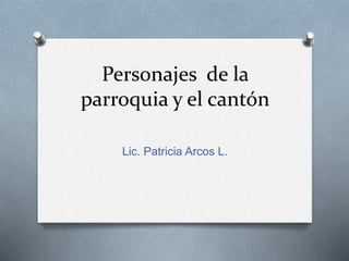 Personajes de la
parroquia y el cantón
Lic. Patricia Arcos L.
 