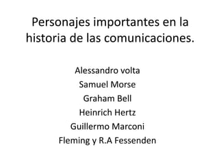 Personajes importantes en la
historia de las comunicaciones.

          Alessandro volta
           Samuel Morse
            Graham Bell
           Heinrich Hertz
         Guillermo Marconi
      Fleming y R.A Fessenden
 