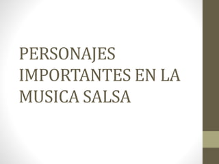 PERSONAJES
IMPORTANTES EN LA
MUSICA SALSA
 