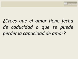 ¿Crees que el amor tiene fecha
de caducidad o que se puede
perder la capacidad de amar?
 