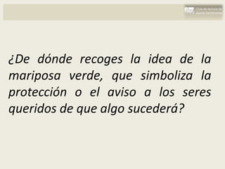 ¿De dónde recoges la idea de la
mariposa verde, que simboliza la
protección o el aviso a los seres
queridos de que algo sucederá?
 