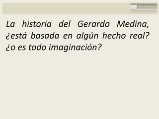 La historia del Gerardo Medina,
¿está basada en algún hecho real?
¿o es todo imaginación?
 