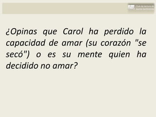 ¿Opinas que Carol ha perdido la
capacidad de amar (su corazón "se
secó") o es su mente quien ha
decidido no amar?
 