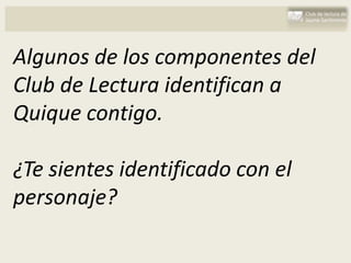 Algunos de los componentes del
Club de Lectura identifican a
Quique contigo.

¿Te sientes identificado con el
personaje?
 