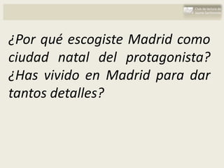 ¿Por qué escogiste Madrid como
ciudad natal del protagonista?
¿Has vivido en Madrid para dar
tantos detalles?
 