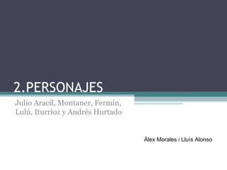 2.PERSONAJES Julio Aracil, Montaner, Fermín, Lulú, Iturrioz y Andrés Hurtado Àlex Morales i Lluís Alonso  
