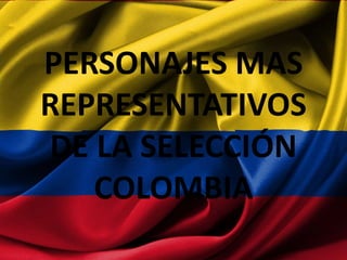 PERSONAJES MAS
REPRESENTATIVOS
DE LA SELECCIÓN
COLOMBIA
 