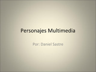 Personajes Multimedia
Por: Daniel Sastre
 