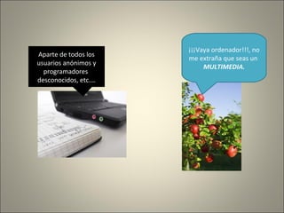 ¡¡¡Vaya ordenador!!!, no
me extraña que seas un
MULTIMEDIA.
Aparte de todos los
usuarios anónimos y
programadores
desconocidos, etc.…
 