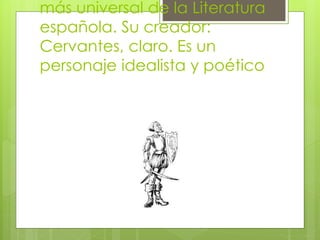 más universal de la Literatura
española. Su creador:
Cervantes, claro. Es un
personaje idealista y poético
 