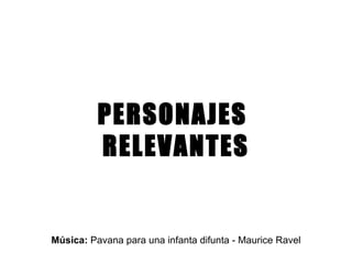 PERSONAJES  RELEVANTES Música:  Pavana para una infanta difunta - Maurice Ravel 