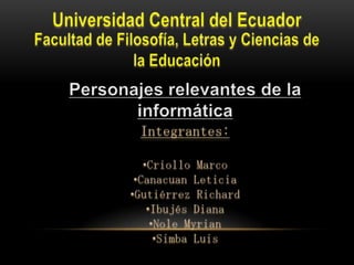 Universidad Central del Ecuador Facultad de Filosofía, Letras y Ciencias de la Educación Personajes relevantes de la informática Integrantes: ,[object Object]