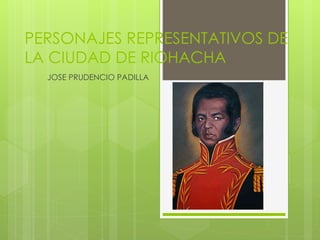 PERSONAJES REPRESENTATIVOS DE
LA CIUDAD DE RIOHACHA
JOSE PRUDENCIO PADILLA
 