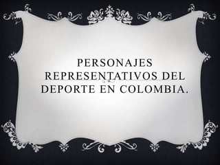 PERSONAJES
REPRESENTATIVOS DEL
DEPORTE EN COLOMBIA.
 