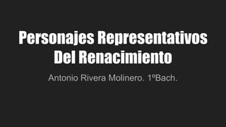 Personajes Representativos
Del Renacimiento
Antonio Rivera Molinero. 1ºBach.
 
