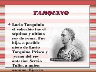 TARQUINO


Lucio Tarquinio
el soberbio fue el
séptimo y ultimo
rey de roma. Fue
hijo, o posible
nieto de Lucio
Tarquino Prisco y
yerno del rey
anterior Servio
Tulio, a quien
asesino, Ejerció

 