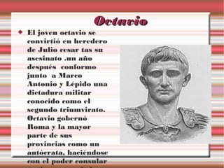 Octavio



El joven octavio se
convirtió en heredero
de Julio cesar tas su
asesinato .un año
después conformo
junto a Marco
Antonio y Lépido una
dictadura militar
conocido como el
segundo triumvirato.
Octavio gobernó
Roma y la mayor
parte de sus
provincias como un
autócrata, haciéndose
con el poder consular

 