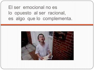 El ser emocional no es
lo opuesto al ser racional,
es algo que lo complementa.
 