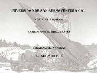 Universidad DE San Buenaventura CALI
Contaduría publica
Ricardo andres erazo chavez
Edgar Alonso Vanegas
Agosto 22 del 2013
 