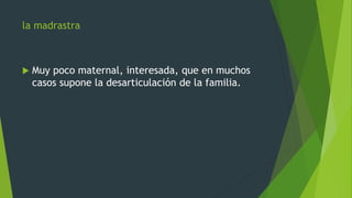 la madrastra
 Muy poco maternal, interesada, que en muchos
casos supone la desarticulación de la familia.
 
