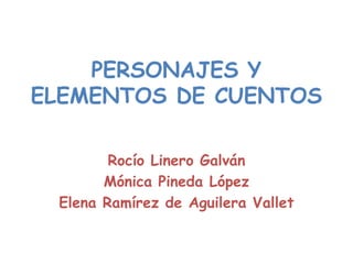 PERSONAJES Y
ELEMENTOS DE CUENTOS

        Rocío Linero Galván
       Mónica Pineda López
 Elena Ramírez de Aguilera Vallet
 