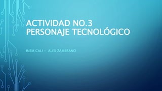 ACTIVIDAD NO.3
PERSONAJE TECNOLÓGICO
INEM CALI - ALEX ZAMBRANO
 