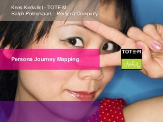 Kees Kerkvliet - TOTE-M 
Ralph Poldervaart – Persona Company 
Persona Journey Mapping 
 