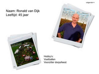 volgende >> Naam: Ronald van DijkLeeftijd: 45 jaar Hobby’s: Voetballen Voorzitter dorpsfeest 