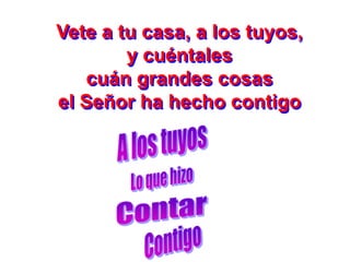 Vete a tu casa, a los tuyos,
        y cuéntales
   cuán grandes cosas
el Señor ha hecho contigo
 