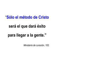 “Sólo el método de Cristo

 será el que dará éxito

 para llegar a la gente.”

          Ministerio de curación, 102.
 