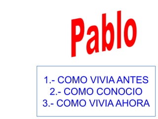 1.- COMO VIVIA ANTES
  2.- COMO CONOCIO
3.- COMO VIVIA AHORA
 