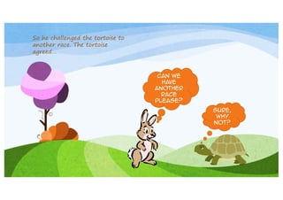 So he challenged the tortoise to
another race. The tortoise
agreed…

Can we
have
another
race
please?
Sure,
why
not?

 