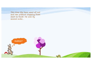This time the hare went all out
and ran without stopping from
start to finish. He won by
several miles…

Hurray!

 