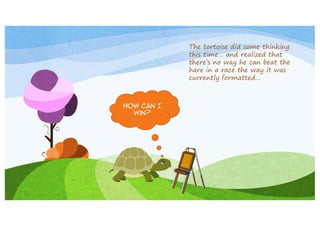 The tortoise did some thinking
this time… and realized that
there’s no way he can beat the
hare in a race the way it was
currently formatted…

How can I
win?

 