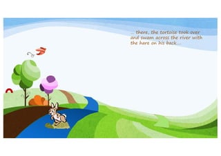 … there, the tortoise took over
and swam across the river with
the hare on his back….

 