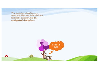 The tortoise, plodding on,
overtook him and soon finished
the race, emerging as the
undisputed champion…

Z..zz…z
zzz

 