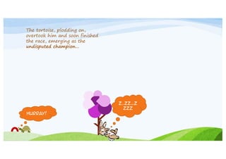 The tortoise, plodding on,
overtook him and soon finished
the race, emerging as the
undisputed champion…

Z..zz…z
zzz
Hurray!

 