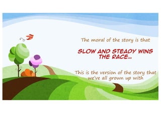 The moral of the story is that
Slow and steady wins
the race…
This is the version of the story that
we’ve all grown up with

 