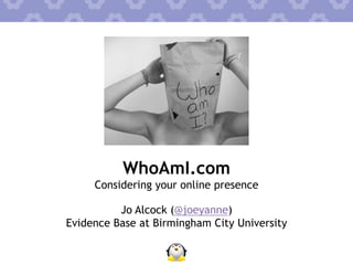 WhoAmI.com
Considering your online presence
Jo Alcock (@joeyanne)
Evidence Base at Birmingham City University
 
